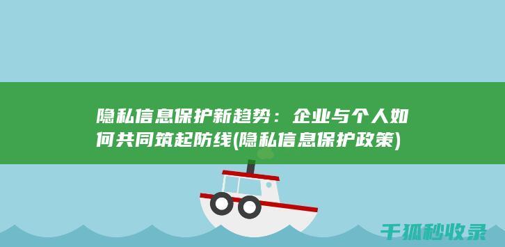 隐私信息保护新趋势：企业与个人如何共同筑起防线 (隐私信息保护政策)
