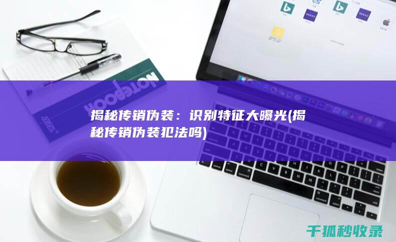 揭秘传销伪装：识别特征大曝光 (揭秘传销伪装犯法吗)