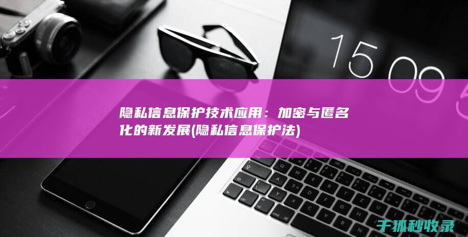 隐私信息保护技术应用：加密与匿名化的新发展 (隐私信息保护法)