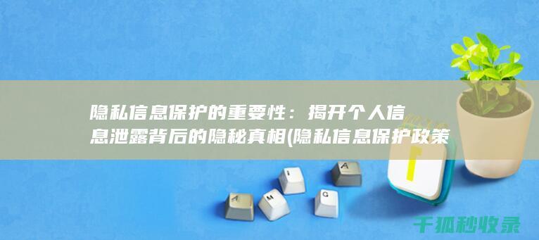 隐私信息保护的重要性：揭开个人信息泄露背后的隐秘真相 (隐私信息保护政策)