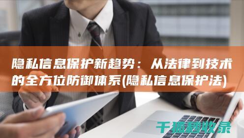 隐私信息保护新趋势：从法律到技术的全方位防御体系 (隐私信息保护法)