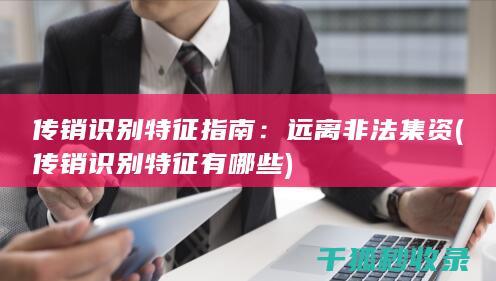 传销识别特征指南：远离非法集资 (传销识别特征有哪些)