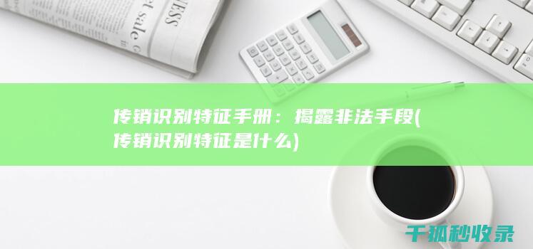 传销识别特征手册：揭露非法手段 (传销识别特征是什么)