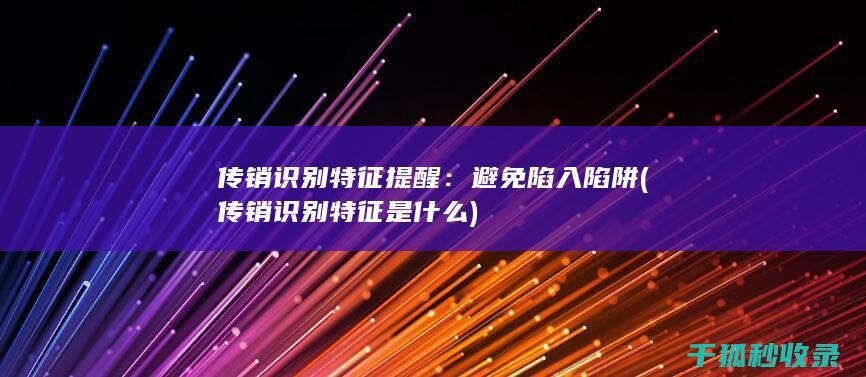 传销识别特征提醒：避免陷入陷阱 (传销识别特征是什么)