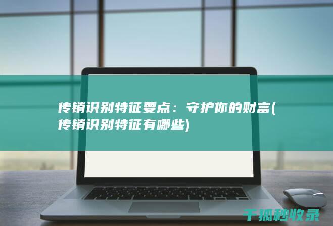 传销识别特征要点：守护你的财富 (传销识别特征有哪些)