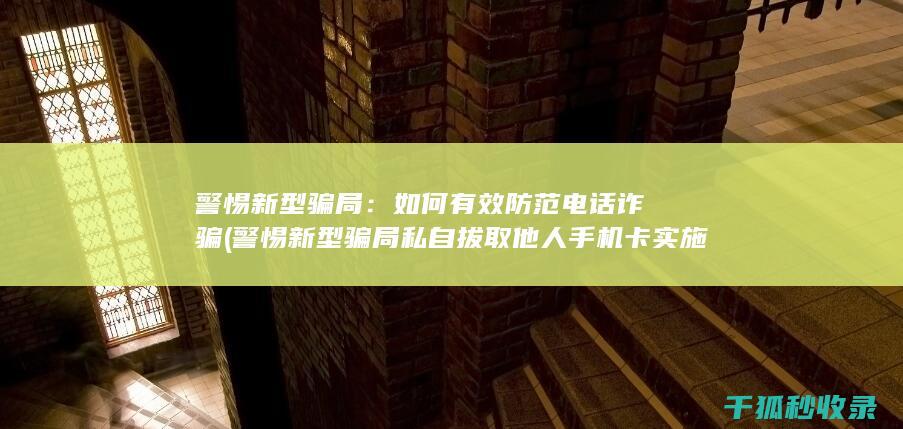 警惕新型骗局：如何有效防范电话诈骗 (警惕新型骗局 私自拔取他人手机卡实施诈骗)
