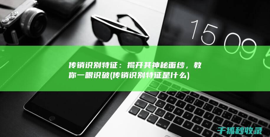 传销识别特征：揭开其神秘面纱，教你一眼识破 (传销识别特征是什么)