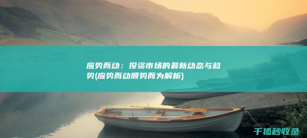 应势而动：投资市场的最新动态与趋势 (应势而动顺势而为解析)