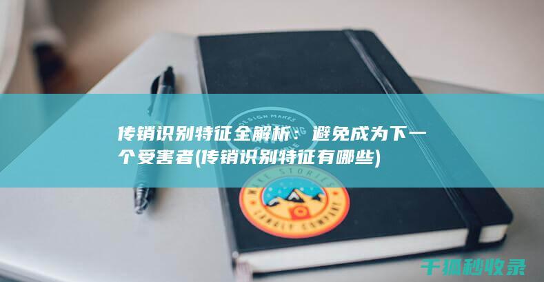 传销识别特征全解析：避免成为下一个受害者 (传销识别特征有哪些)