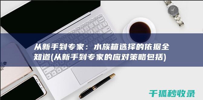 从新手到专家：水族箱选择的依据全知道 (从新手到专家的应对策略包括)