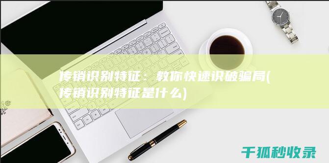 传销识别特征：教你快速识破骗局 (传销识别特征是什么)