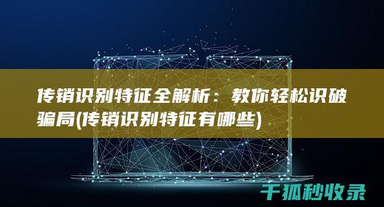 传销识别特征全解析：教你轻松识破骗局 (传销识别特征有哪些)