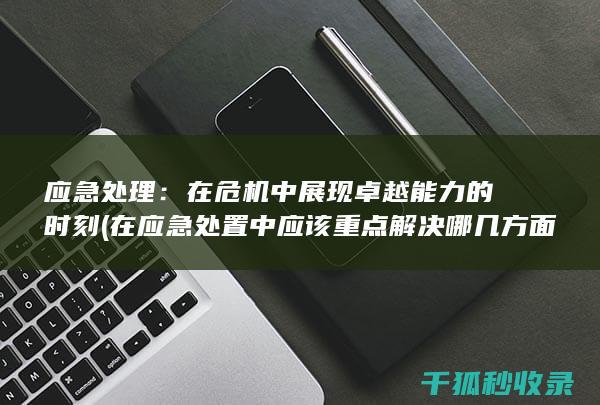 应急处理：在危机中展现卓越能力的时刻 (在应急处置中应该重点解决哪几方面的问题)