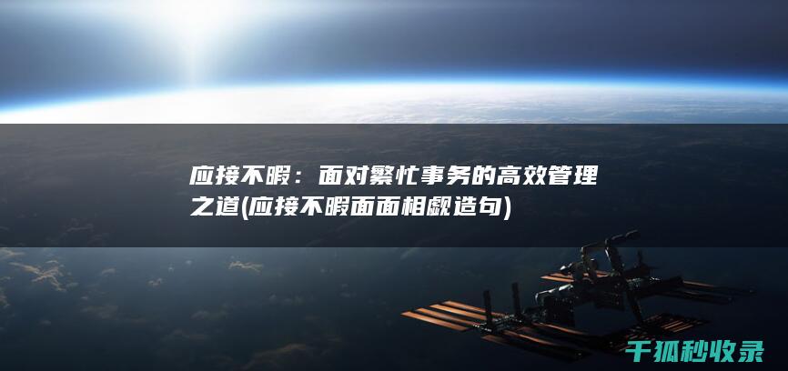 应接不暇：面对繁忙事务的高效管理之道 (应接不暇面面相觑造句)