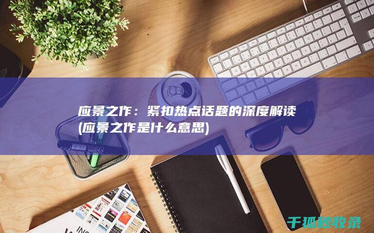 应景之作：紧扣热点话题的深度解读 (应景之作是什么意思)