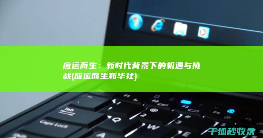 应运而生：新时代背景下的机遇与挑战 (应运而生新华社)