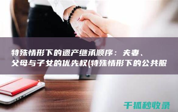 特殊情形下的遗产继承顺序：夫妻、父母与子女的优先权 (特殊情形下的公共服务可不纳入政府绩效评估范畴)