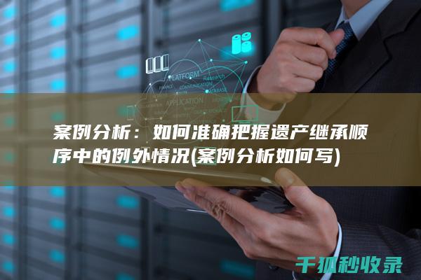 案例分析：如何准确把握遗产继承顺序中的例外情况 (案例分析如何写)