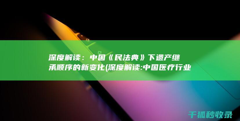 深度解读：中国《民法典》下遗产继承顺序的新变化 (深度解读:中国医疗行业现状、挑战与未来)