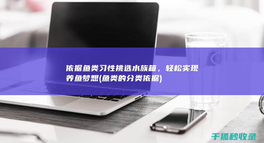 依据鱼类习性挑选水族箱，轻松实现养鱼梦想 (鱼类的分类依据)
