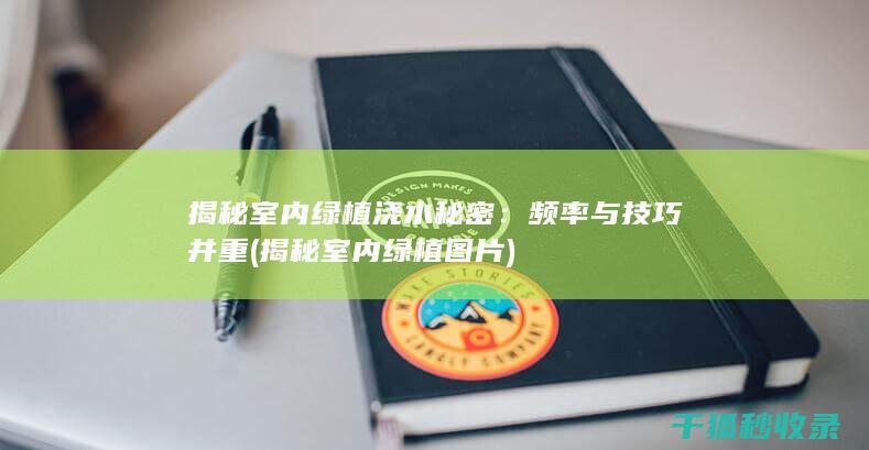 揭秘室内绿植浇水秘密：频率与技巧并重 (揭秘室内绿植图片)