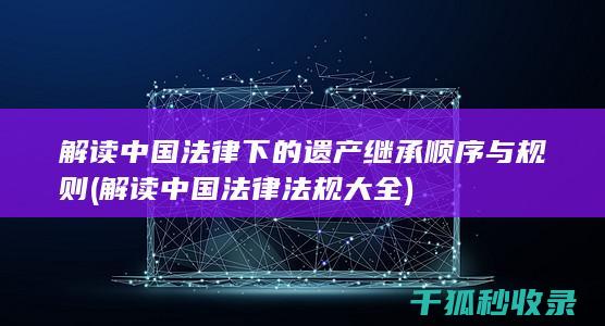 解读中国法律下的遗产继承顺序与规则 (解读中国法律法规大全)