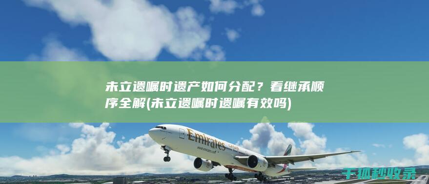 未立遗嘱时遗产如何分配？看继承顺序全解 (未立遗嘱时遗嘱有效吗)