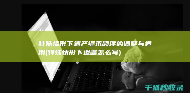 特殊情形下遗产继承顺序的调整与适用 (特殊情形下遗嘱怎么写)
