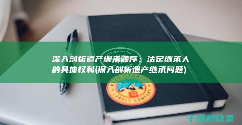 深入剖析遗产继承顺序：法定继承人的具体权利 (深入剖析遗产继承问题)