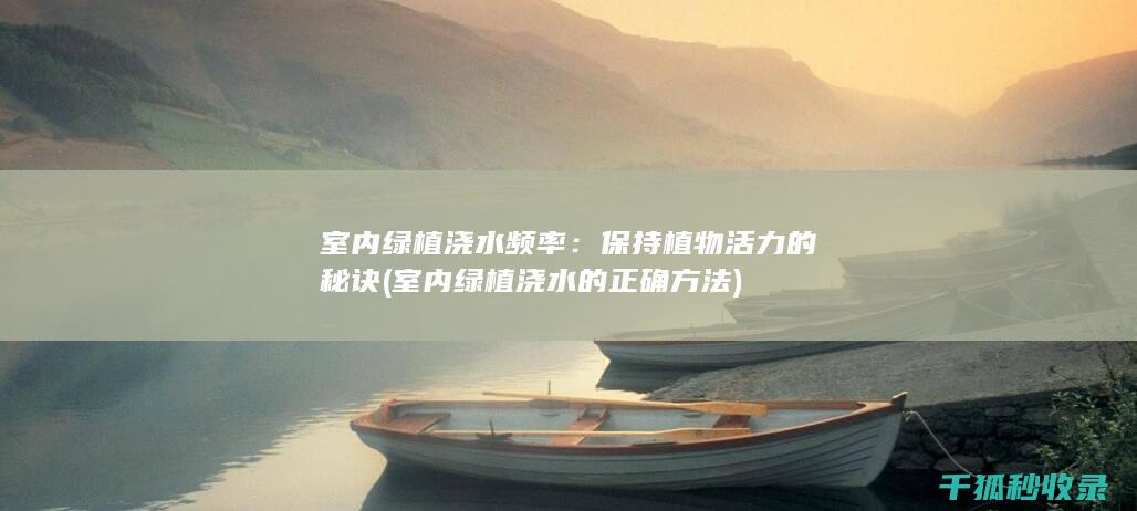 室内绿植浇水频率：保持植物活力的秘诀 (室内绿植浇水的正确方法)