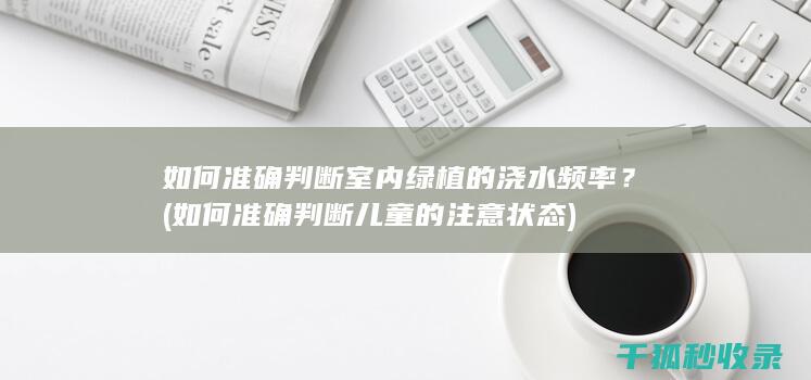 如何准确判断室内绿植的浇水频率？ (如何准确判断儿童的注意状态)
