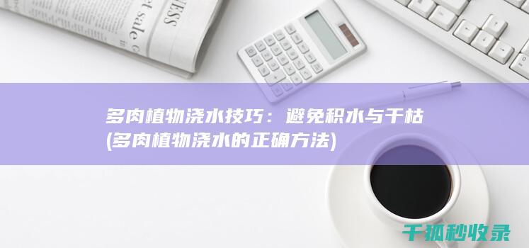 多肉植物浇水技巧：避免积水与干枯 (多肉植物浇水的正确方法)