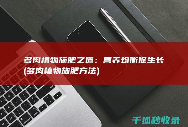 多肉植物施肥之道：营养均衡促生长 (多肉植物施肥方法)
