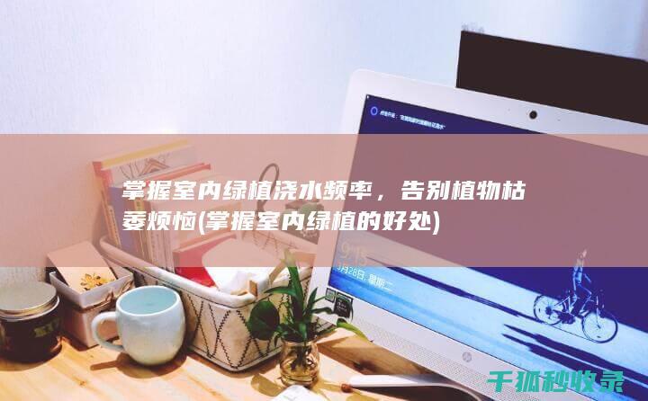 掌握室内绿植浇水频率，告别植物枯萎烦恼 (掌握室内绿植的好处)