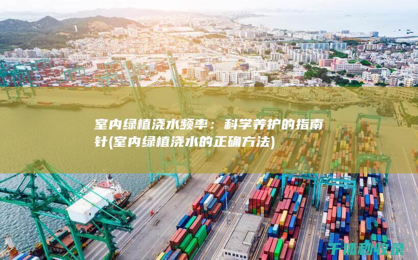 室内绿植浇水频率：科学养护的指南针 (室内绿植浇水的正确方法)