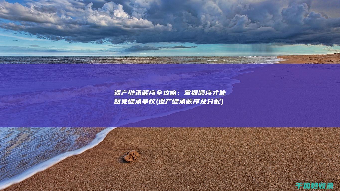 遗产继承顺序全攻略：掌握顺序才能避免继承争议 (遗产继承顺序及分配)