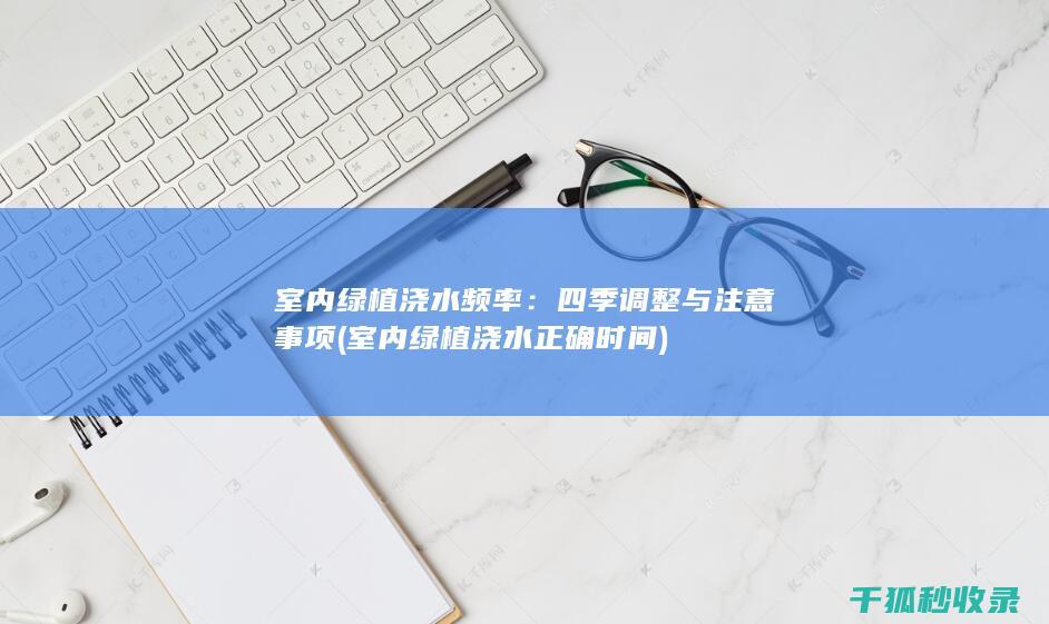 室内绿植浇水频率：四季调整与注意事项 (室内绿植浇水正确时间)