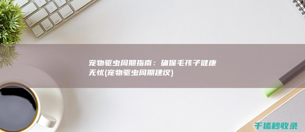 宠物驱虫周期指南：确保毛孩子健康无忧 (宠物驱虫周期建议)