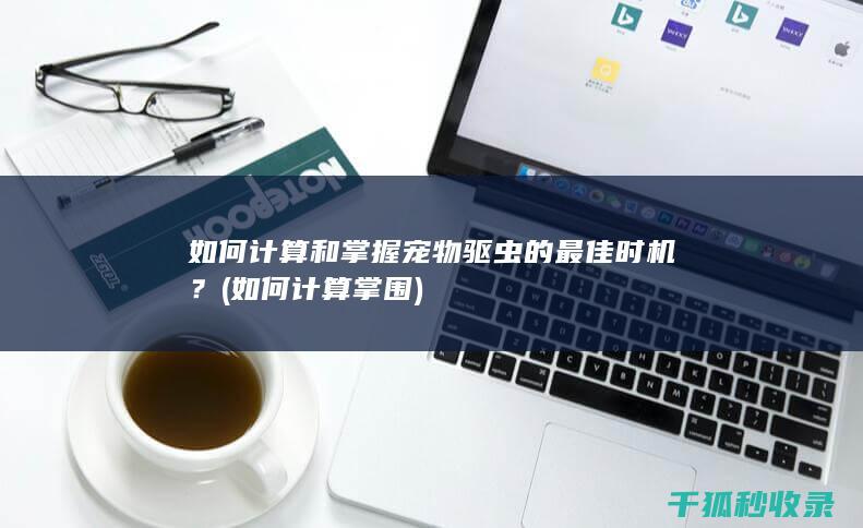 如何计算和掌握宠物驱虫的最佳时机？ (如何计算掌围)