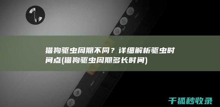 猫狗驱虫周期不同？详细解析驱虫时间点 (猫狗驱虫周期多长时间)