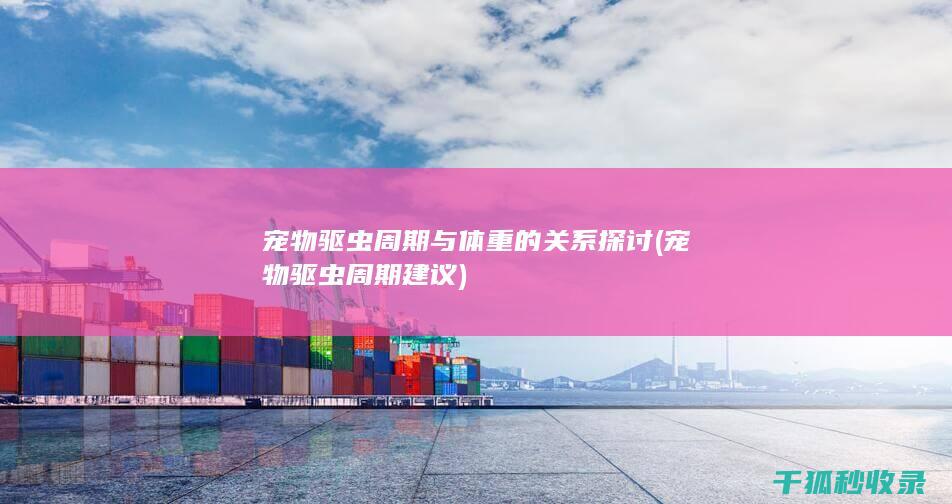 宠物驱虫周期与体重的关系探讨 (宠物驱虫周期建议)