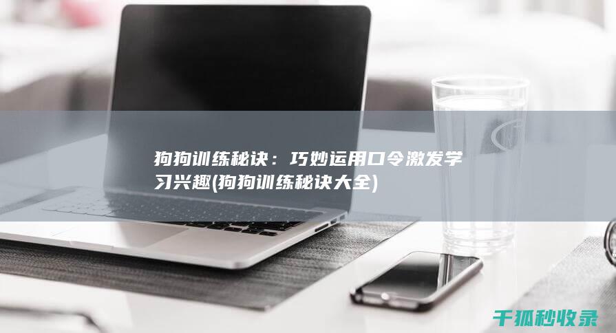 狗狗训练秘诀：巧妙运用口令激发学习兴趣 (狗狗训练秘诀大全)