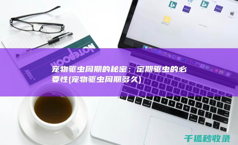宠物驱虫周期的秘密：定期驱虫的必要性 (宠物驱虫周期多久)