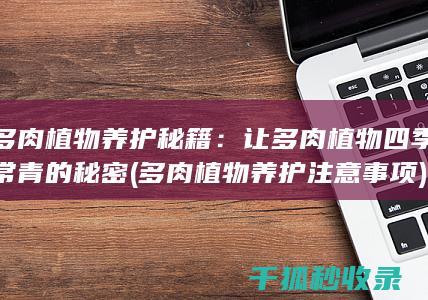 多肉植物养护秘籍：让多肉植物四季常青的秘密 (多肉植物养护注意事项)