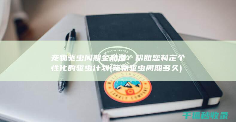 宠物驱虫周期全知道：帮助您制定个性化的驱虫计划 (宠物驱虫周期多久)
