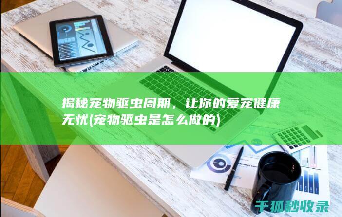 揭秘宠物驱虫周期，让你的爱宠健康无忧 (宠物驱虫是怎么做的)