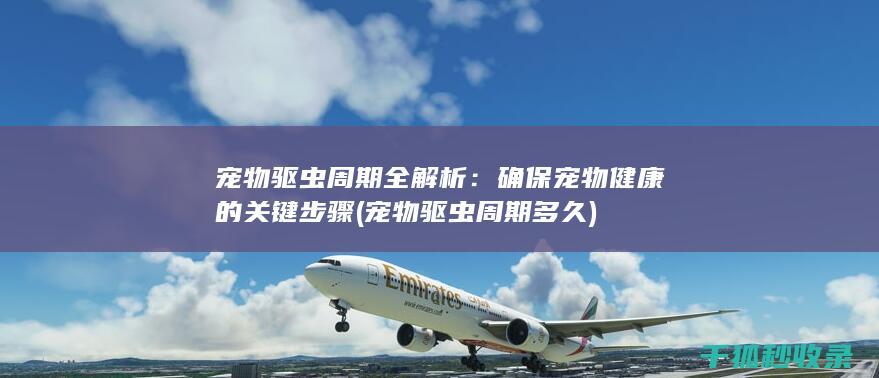 宠物驱虫周期全解析：确保宠物健康的关键步骤 (宠物驱虫周期多久)