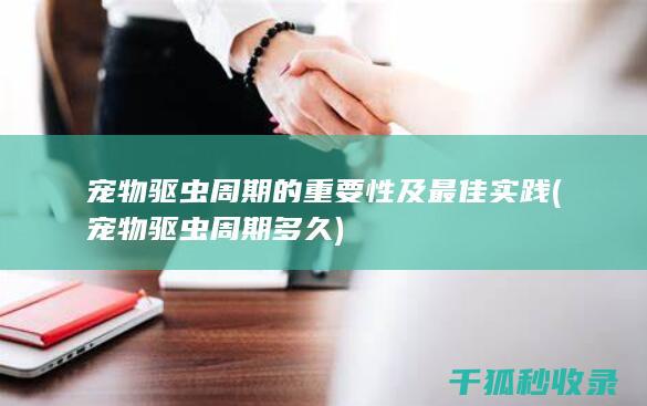 宠物驱虫周期的重要性及最佳实践 (宠物驱虫周期多久)