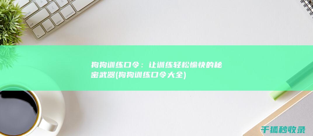 狗狗训练口令：让训练轻松愉快的秘密武器 (狗狗训练口令大全)
