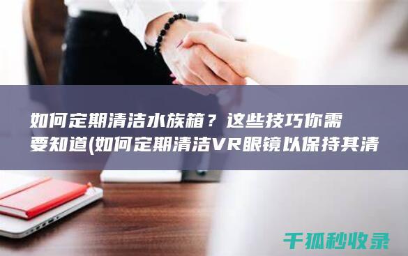 如何定期清洁水族箱？这些技巧你需要知道 (如何定期清洁VR眼镜以保持其清晰度?)